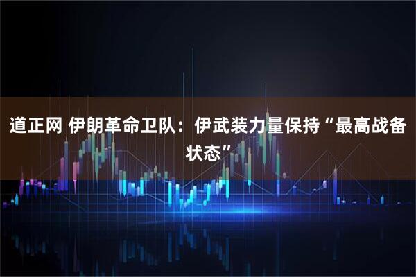 道正网 伊朗革命卫队:伊武装力量保持“最高战备状态”