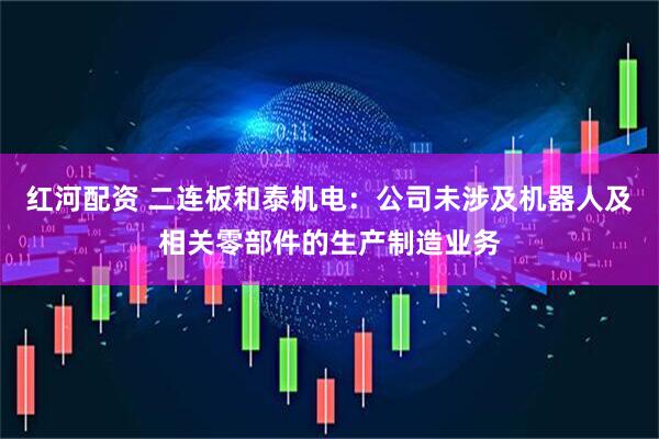 红河配资 二连板和泰机电：公司未涉及机器人及相关零部件的生产制造业务